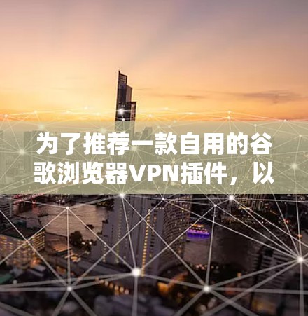 为了推荐一款自用的谷歌浏览器VPN插件，以下是一些推荐选项，每个选项都有其独特的优势和适用场景