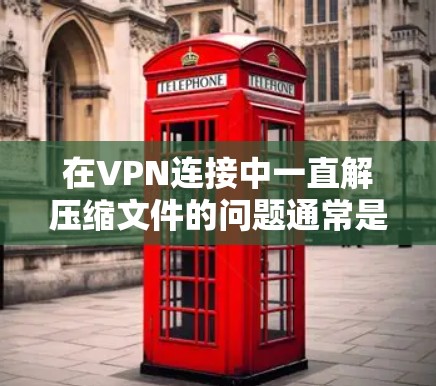 在VPN连接中一直解压缩文件的问题通常是因为VPN服务器不稳定或解压工具本身存在问题。以下是解决这个问题的步骤