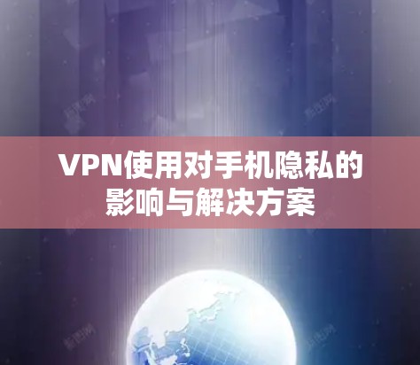VPN使用对手机隐私的影响与解决方案