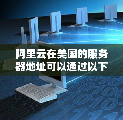 阿里云在美国的服务器地址可以通过以下方式访问