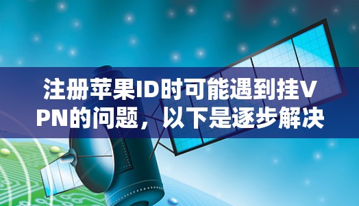 注册苹果ID时可能遇到挂VPN的问题，以下是逐步解决方案