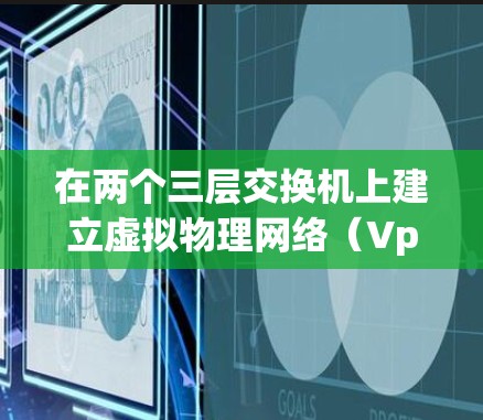 在两个三层交换机上建立虚拟物理网络（VpN）是常见的网络设计，尤其是在需要跨交换机连接的情况下。以下是一些步骤和方法来实现这一点