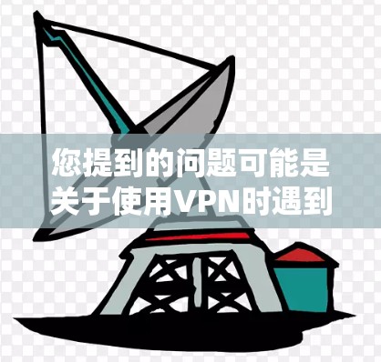 您提到的问题可能是关于使用VPN时遇到的一个新网络环境。以下是一些可能的解决方案