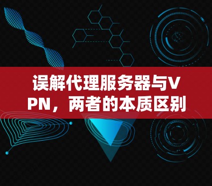 误解代理服务器与VPN，两者的本质区别与区别