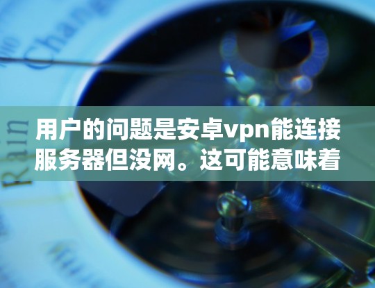 用户的问题是安卓vpn能连接服务器但没网。这可能意味着用户尝试连接到服务器，但无法访问互联网。这种情况通常发生在服务器无法发送正确的连接信息，或者服务器未连接到用户网络