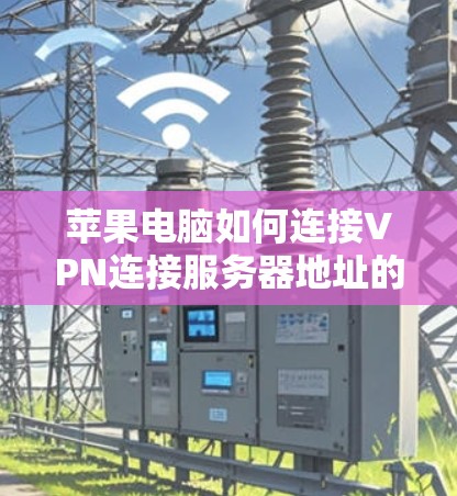 苹果电脑如何连接VPN连接服务器地址的步骤如下