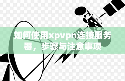 如何使用xpvpn连接服务器，步骤与注意事项