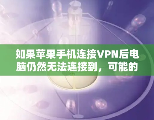 如果苹果手机连接VPN后电脑仍然无法连接到，可能的原因如下