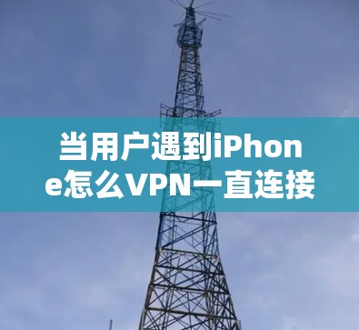 当用户遇到iPhone怎么VPN一直连接服务器失败这个问题时，可以按照以下步骤进行排查和解决
