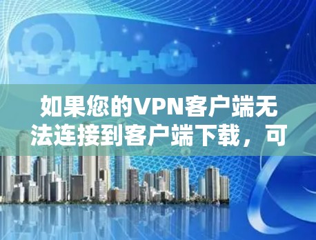 如果您的VPN客户端无法连接到客户端下载，可能是由于以下原因