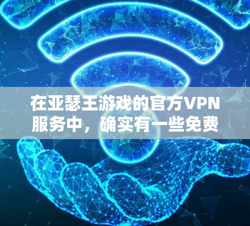 在亚瑟王游戏的官方VPN服务中，确实有一些免费的推荐和下载资源。亚瑟王是中文版的原神（原神）是一个非常受欢迎的游戏。以下是关于亚瑟王VPN的一些信息和推荐