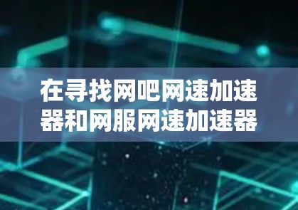 在寻找网吧网速加速器和网服网速加速器时，以下是一些有条理的建议和比较，帮助您做出明智的选择