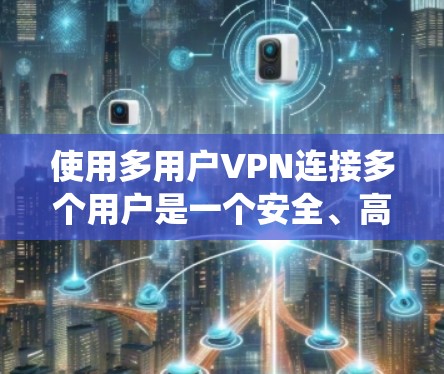 使用多用户VPN连接多个用户是一个安全、高效且灵活的解决方案。以下是一个结构化的指南，帮助您系统地实现这一目标