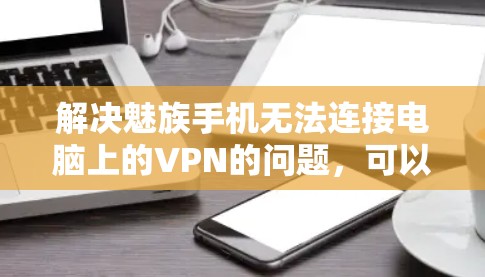解决魅族手机无法连接电脑上的VPN的问题，可以按照以下步骤进行