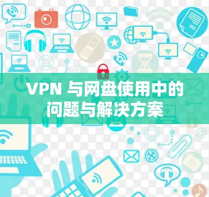 VPN 与网盘使用中的问题与解决方案