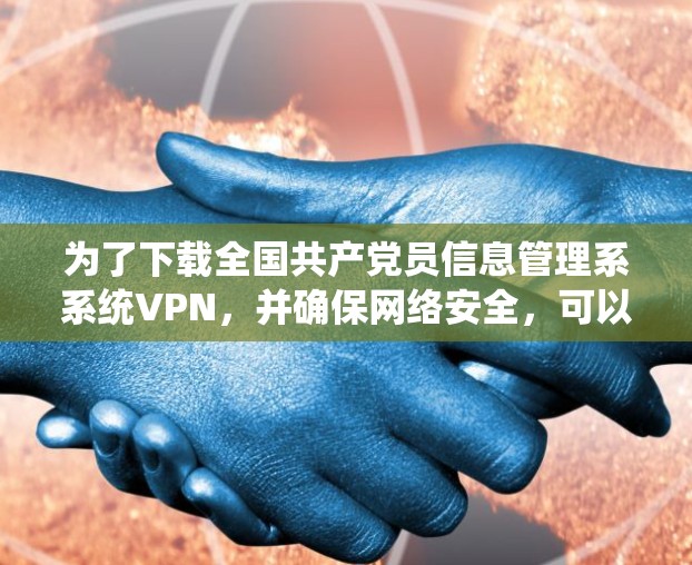 为了下载全国共产党员信息管理系系统VPN，并确保网络安全，可以按照以下步骤进行