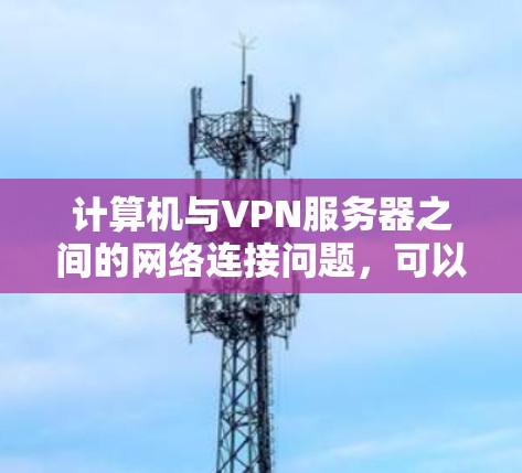 计算机与VPN服务器之间的网络连接问题，可以通过以下步骤逐步排查和解决
