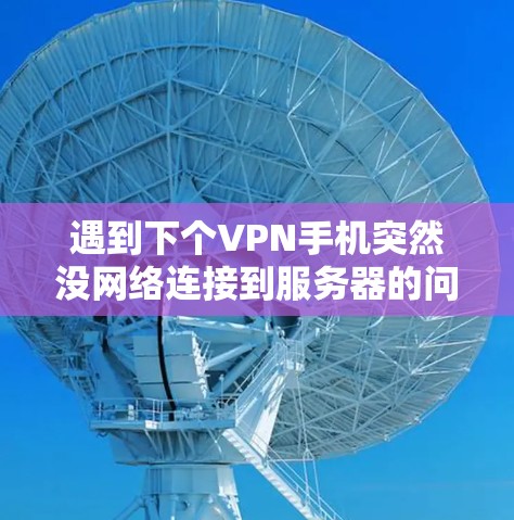 遇到下个VPN手机突然没网络连接到服务器的问题，可以通过以下步骤进行排查和解决