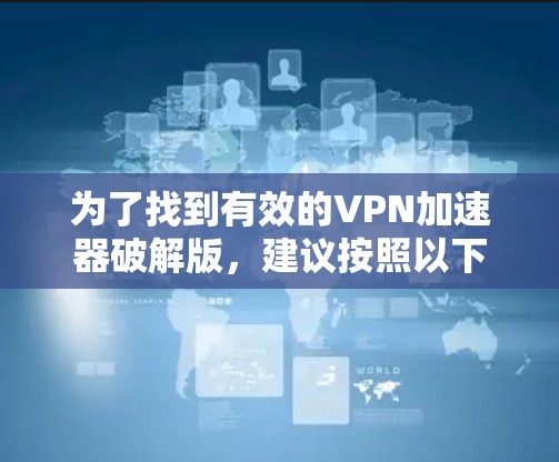 为了找到有效的VPN加速器破解版，建议按照以下步骤操作