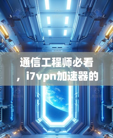 通信工程师必看，i7vpn加速器的安全性与性能提升分析