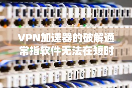 VPN加速器的破解通常指软件无法在短时间内或免费下安装，或者其安全性和稳定性存在隐患。以下是一些常见的VPN加速器，并结合它们的特点和使用建议