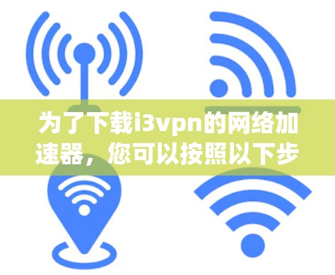为了下载i3vpn的网络加速器，您可以按照以下步骤进行