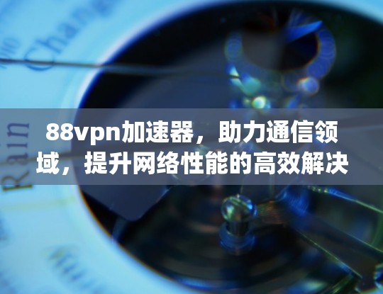 88vpn加速器，助力通信领域，提升网络性能的高效解决方案