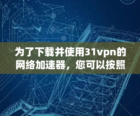 为了下载并使用31vpn的网络加速器，您可以按照以下步骤操作