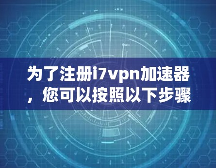 为了注册i7vpn加速器，您可以按照以下步骤进行
