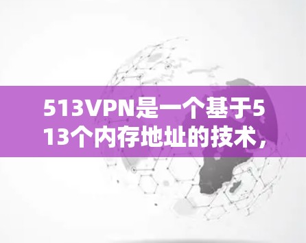 513VPN是一个基于513个内存地址的技术，提供远程访问和加密服务，适合需要安全且灵活访问网络的用户。以下是对513VPN的详细分析