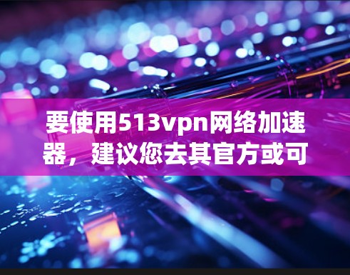 要使用513vpn网络加速器，建议您去其官方或可靠的加密网站下载，以确保安全性和兼容性。直接使用破解版可能会导致软件安全问题，建议您选择合法的网络加速工具