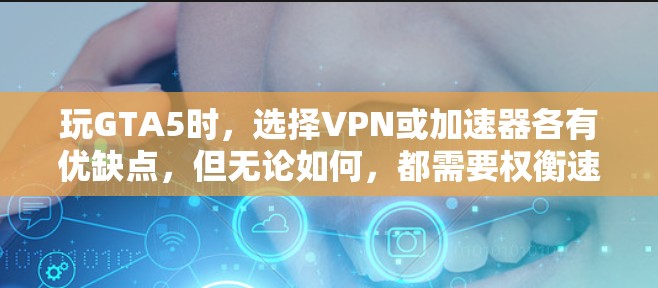 玩GTA5时，选择VPN或加速器各有优缺点，但无论如何，都需要权衡速度、资源获取和游戏体验。以下是一些综合考虑的因素