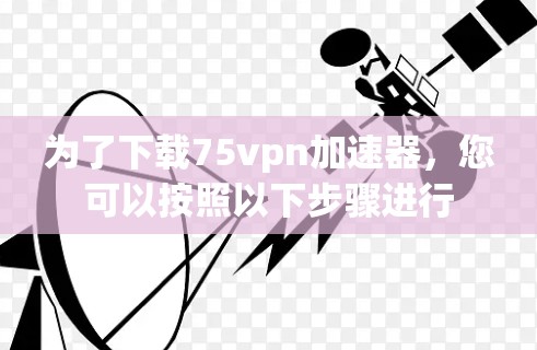 为了下载75vpn加速器，您可以按照以下步骤进行