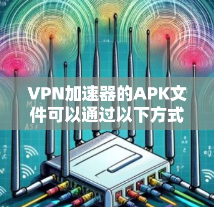 VPN加速器的APK文件可以通过以下方式获取