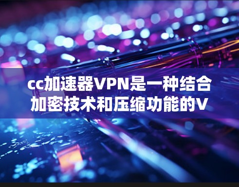 cc加速器VPN是一种结合加密技术和压缩功能的VPN工具，旨在提供高效、安全的数据传输服务。以下是逐步的安装和使用指南