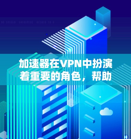 加速器在VPN中扮演着重要的角色，帮助用户加速数据传输并提升网络体验。以下是加速器工作原理的详细解释