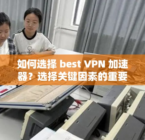 如何选择 best VPN 加速器？选择关键因素的重要性
