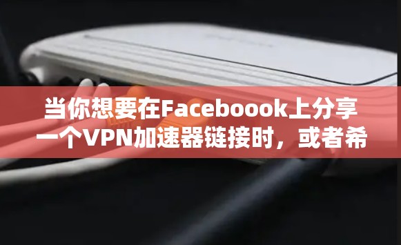 当你想要在Faceboook上分享一个VPN加速器链接时，或者希望使用VPN加速器来加速连接并直接连接到Faceboook时，可以按照以下步骤操作