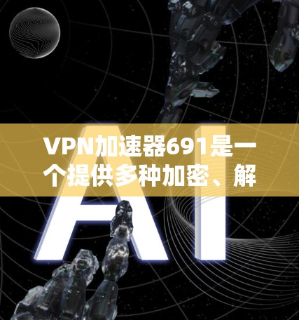 VPN加速器691是一个提供多种加密、解压缩、加速功能的工具，旨在帮助用户更快地下载或上传VPN内容。以下是对该工具的分析