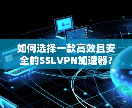如何选择一款高效且安全的SSLVPN加速器？
