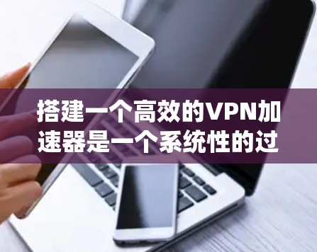搭建一个高效的VPN加速器是一个系统性的过程，涉及多个步骤和考虑因素。以下是一个详细且结构化的教程指南，帮助您顺利完成这个任务
