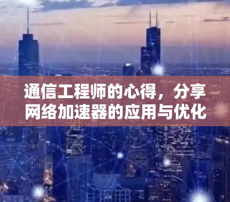 通信工程师的心得，分享网络加速器的应用与优化