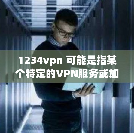 1234vpn 可能是指某个特定的VPN服务或加速器。如果您指的是某个特定的加速器名称，建议您直接使用该名称或品牌，以获取准确的信息