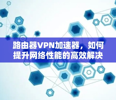 路由器VPN加速器，如何提升网络性能的高效解决方案