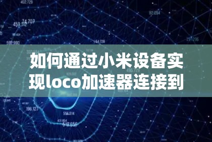 如何通过小米设备实现loco加速器连接到手机的VPN