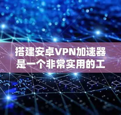 搭建安卓VPN加速器是一个非常实用的工具，可以帮助您更高效地访问网络、保护隐私以及提升安全性。以下是一个详细的步骤指南，帮助您搭建一个简单的安卓VPN加速器