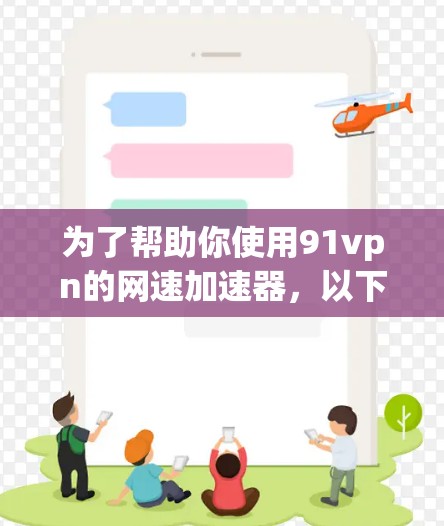 为了帮助你使用91vpn的网速加速器，以下是一些步骤和建议