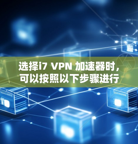 选择i7 VPN 加速器时,可以按照以下步骤进行 选择i7 VPN 加速器时,可以按照以下步骤进行