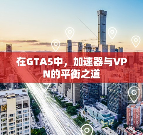 在GTA5中，加速器与VPN的平衡之道
