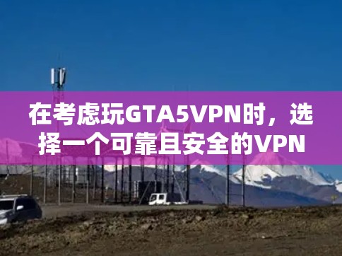 在考虑玩GTA5VPN时，选择一个可靠且安全的VPN加速器至关重要。尽管GTA5的时间线并不长，但确保使用时的健康风险是关键。以下是对几个推荐VPN加速器的分析和建议